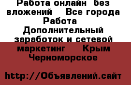 Работа онлайн, без вложений. - Все города Работа » Дополнительный заработок и сетевой маркетинг   . Крым,Черноморское